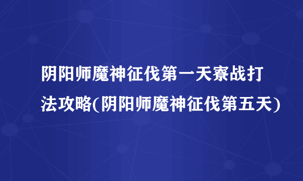阴阳师魔神征伐第一天寮战打法攻略(阴阳师魔神征伐第五天)