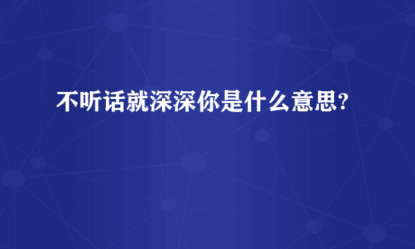 不听话就深深你是什么意思?
