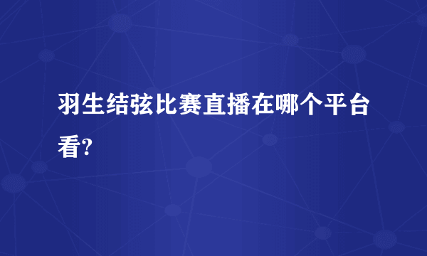 羽生结弦比赛直播在哪个平台看?