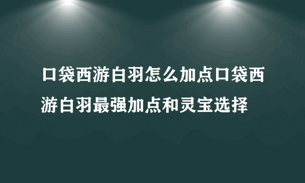 口袋西游白羽怎么加点口袋西游白羽最强加点和灵宝选择
