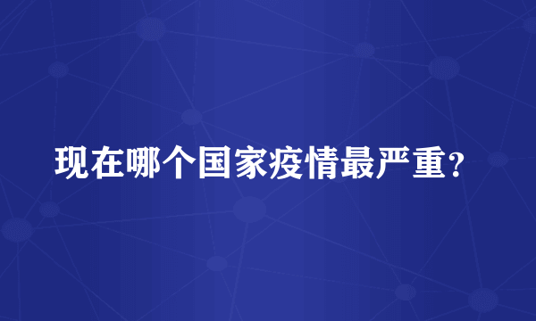 现在哪个国家疫情最严重？