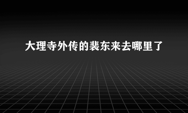 大理寺外传的裴东来去哪里了