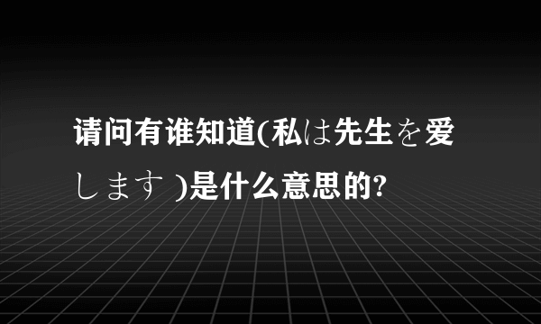 请问有谁知道(私は先生を爱します )是什么意思的?