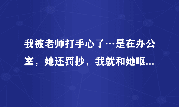 我被老师打手心了…是在办公室，她还罚抄，我就和她呕气一天没理她，后来…