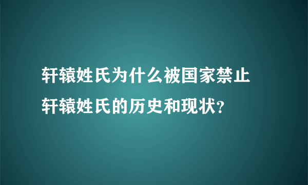 轩辕姓氏为什么被国家禁止 轩辕姓氏的历史和现状？