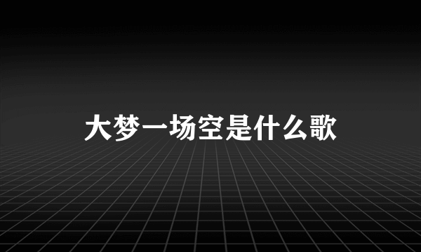 大梦一场空是什么歌