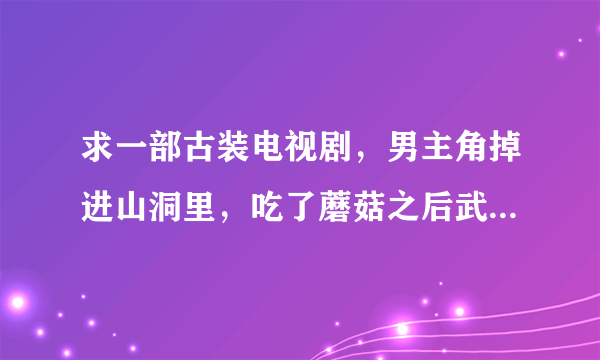 求一部古装电视剧，男主角掉进山洞里，吃了蘑菇之后武功变的很厉害…是神马呢？