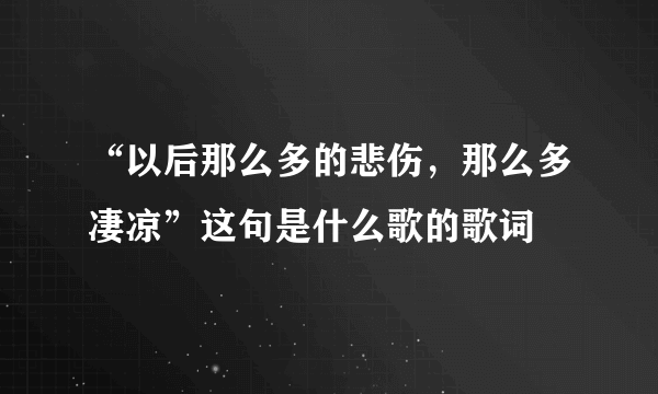 “以后那么多的悲伤，那么多凄凉”这句是什么歌的歌词