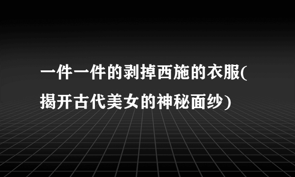 一件一件的剥掉西施的衣服(揭开古代美女的神秘面纱)