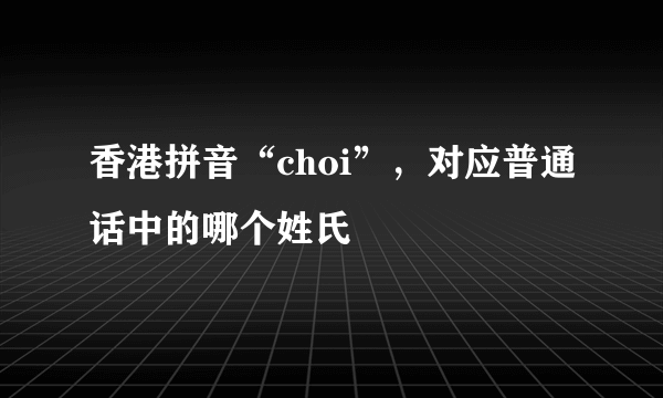 香港拼音“choi”，对应普通话中的哪个姓氏