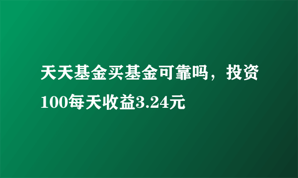 天天基金买基金可靠吗，投资100每天收益3.24元