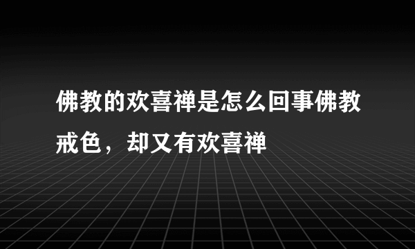 佛教的欢喜禅是怎么回事佛教戒色，却又有欢喜禅