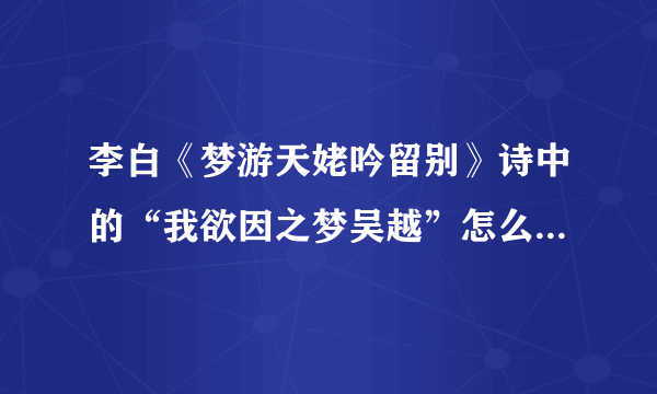 李白《梦游天姥吟留别》诗中的“我欲因之梦吴越”怎么解释（翻译）？梦从哪句开始？