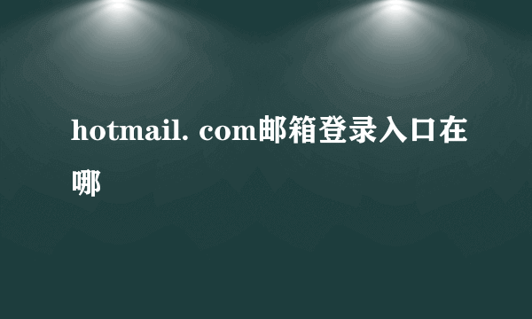 hotmail. com邮箱登录入口在哪