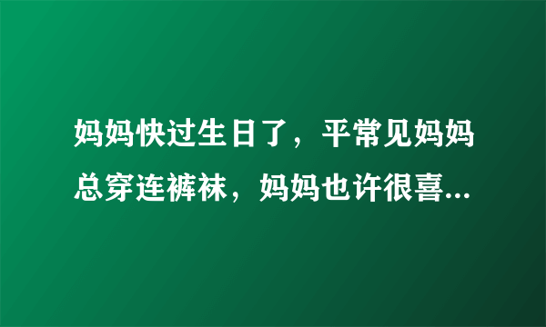妈妈快过生日了，平常见妈妈总穿连裤袜，妈妈也许很喜欢裤袜吧，我想送几条，应该送什么颜色的呢？