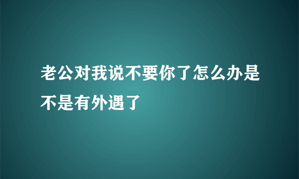 老公对我说不要你了怎么办是不是有外遇了