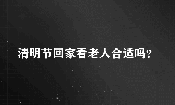 清明节回家看老人合适吗？