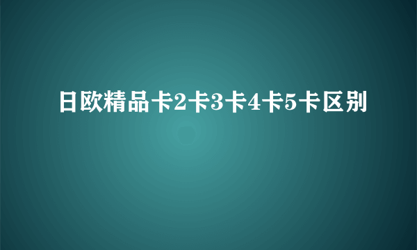 日欧精品卡2卡3卡4卡5卡区别