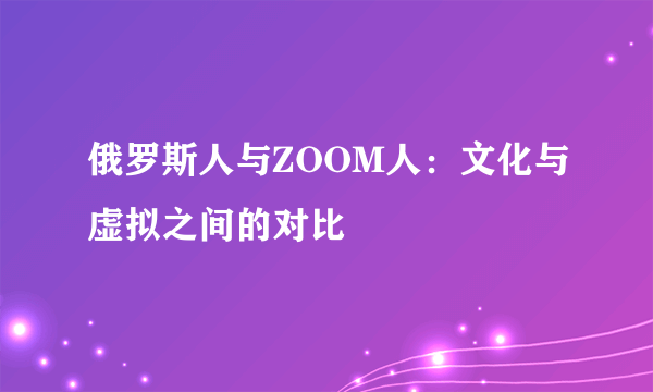 俄罗斯人与ZOOM人：文化与虚拟之间的对比