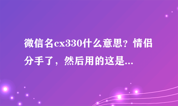 微信名cx330什么意思？情侣分手了，然后用的这是一个微信名，什么意思？