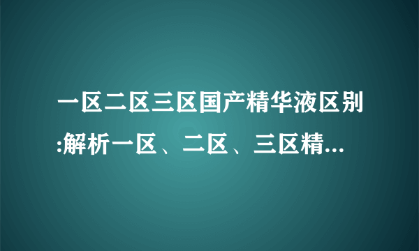 一区二区三区国产精华液区别:解析一区、二区、三区精华液的区别