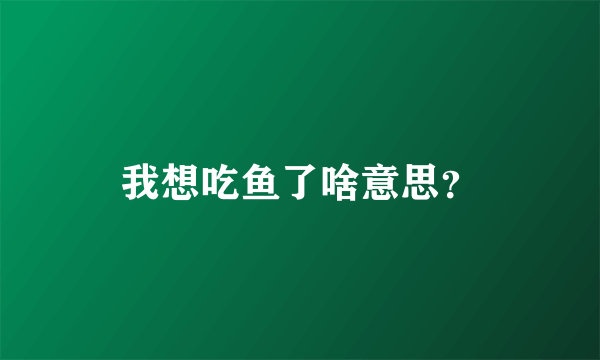 我想吃鱼了啥意思？