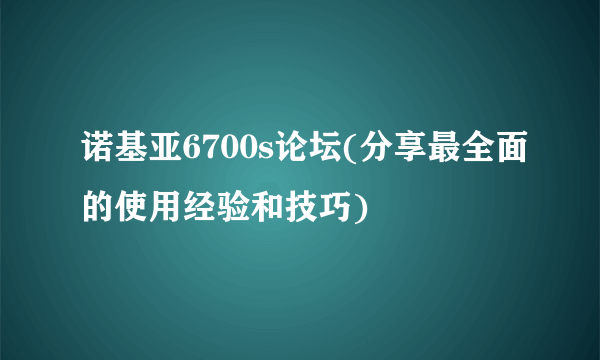 诺基亚6700s论坛(分享最全面的使用经验和技巧)