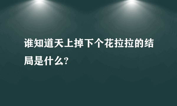 谁知道天上掉下个花拉拉的结局是什么?
