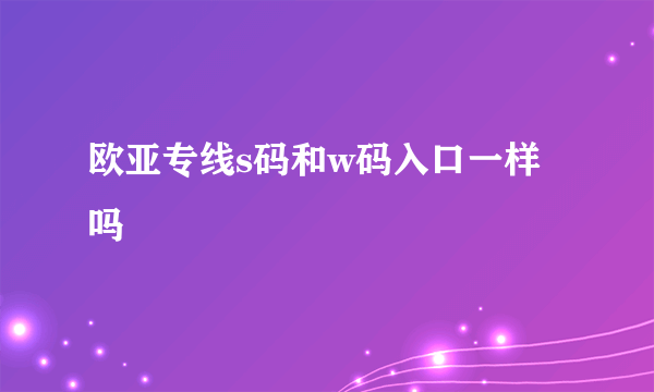 欧亚专线s码和w码入口一样吗