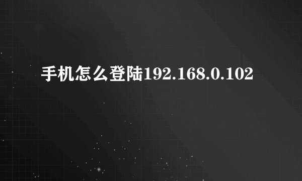 手机怎么登陆192.168.0.102