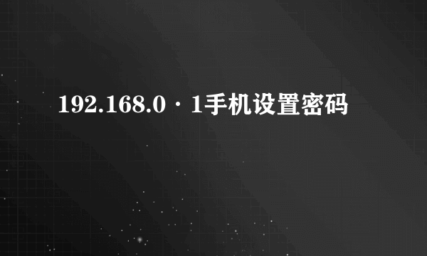 192.168.0·1手机设置密码