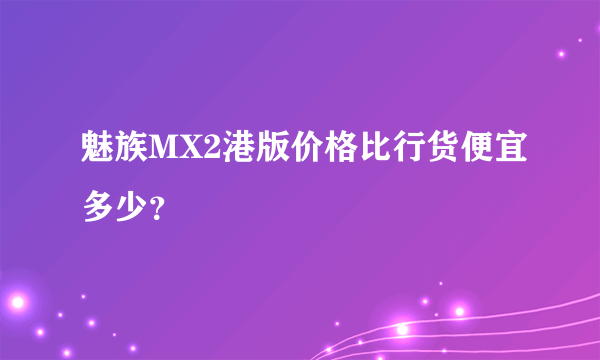 魅族MX2港版价格比行货便宜多少？