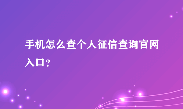 手机怎么查个人征信查询官网入口？
