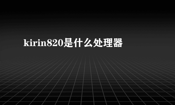 kirin820是什么处理器