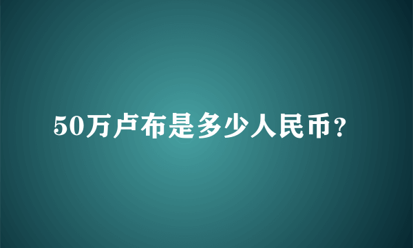 50万卢布是多少人民币？