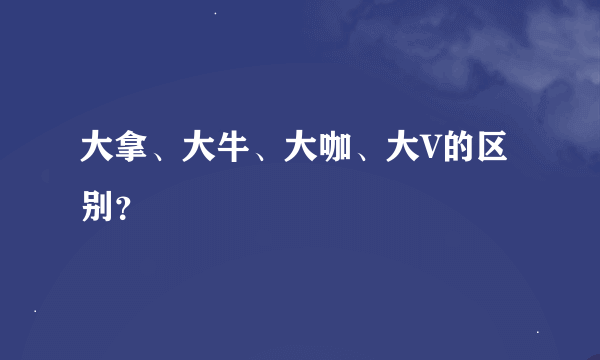 大拿、大牛、大咖、大V的区别？
