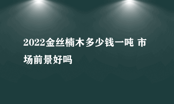 2022金丝楠木多少钱一吨 市场前景好吗