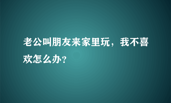 老公叫朋友来家里玩，我不喜欢怎么办？