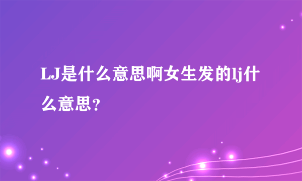 LJ是什么意思啊女生发的lj什么意思？