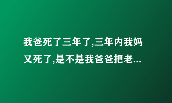 我爸死了三年了,三年内我妈又死了,是不是我爸爸把老妈接过去这一说我爸爸死了三年了，三年我妈去死了？