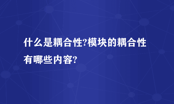什么是耦合性?模块的耦合性有哪些内容?