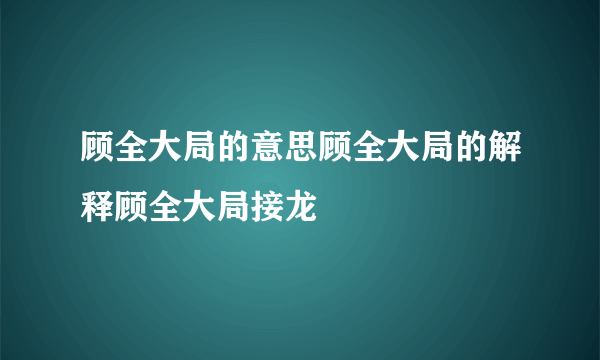 顾全大局的意思顾全大局的解释顾全大局接龙