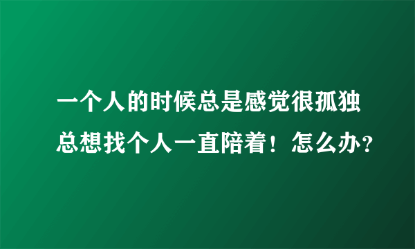 一个人的时候总是感觉很孤独总想找个人一直陪着！怎么办？