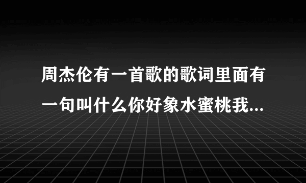 周杰伦有一首歌的歌词里面有一句叫什么你好象水蜜桃我好想咬一口,这个是什么歌啊?