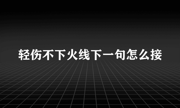 轻伤不下火线下一句怎么接