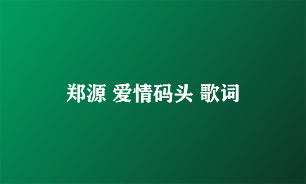 郑源 爱情码头 歌词