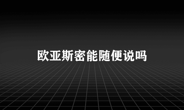 欧亚斯密能随便说吗