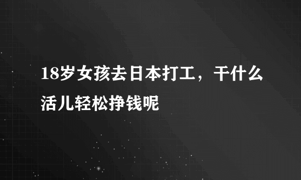 18岁女孩去日本打工，干什么活儿轻松挣钱呢