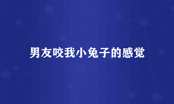 男友咬我小兔子的感觉