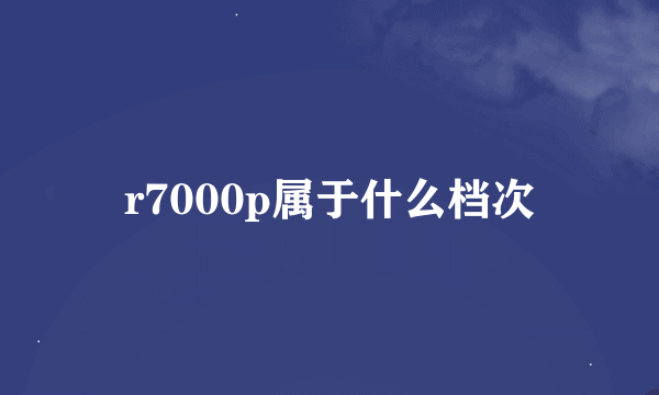 r7000p属于什么档次